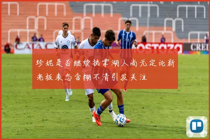 珍妮是否继续执掌湖人尚无定论新老板表态含糊不清引发关注