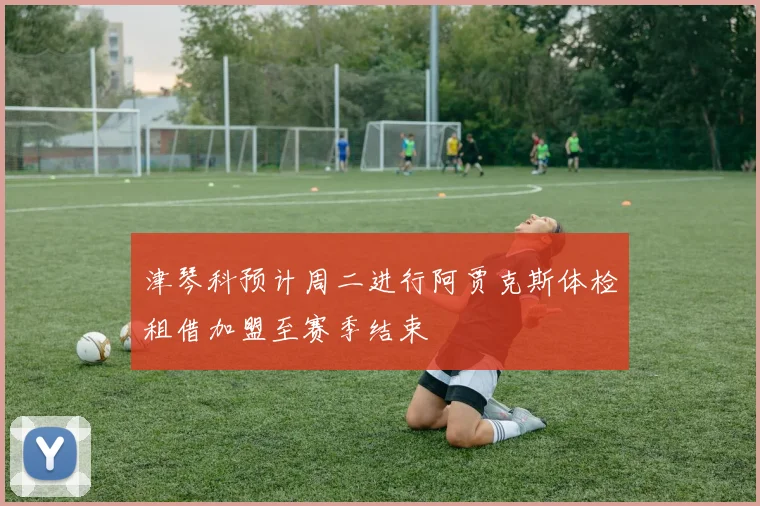 津琴科预计周二进行阿贾克斯体检租借加盟至赛季结束