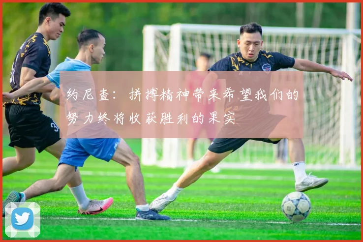 约尼查:拼搏精神带来希望我们的努力终将收获胜利的果实
