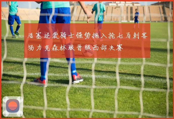 活塞逆袭骑士强势拖入抢七马刺客场力克森林狼晋级西部决赛