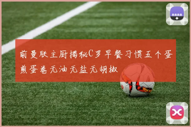 前曼联主厨揭秘C罗早餐习惯五个蛋煎蛋卷无油无盐无胡椒