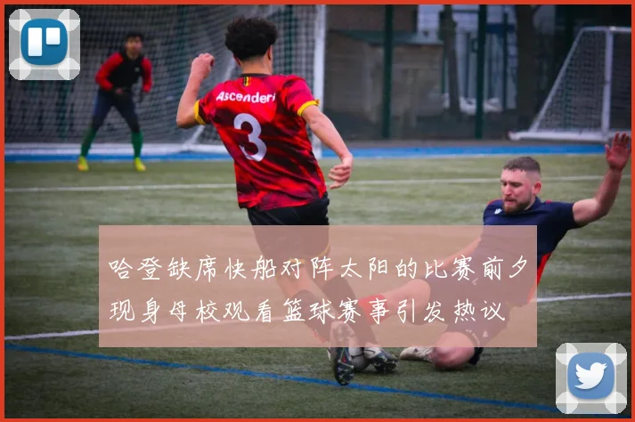 哈登缺席快船对阵太阳的比赛前夕现身母校观看篮球赛事引发热议