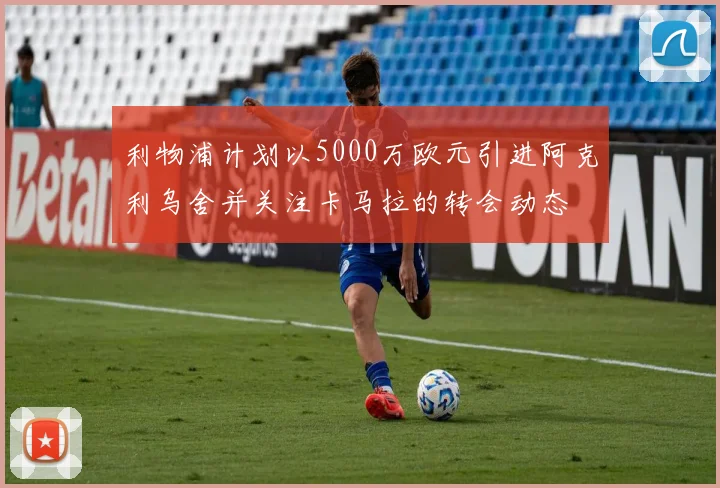 利物浦计划以5000万欧元引进阿克利乌舍并关注卡马拉的转会动态
