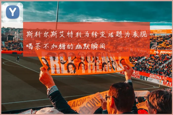 斯科尔斯艾特利马转变话题为表现喝茶不加糖的幽默瞬间