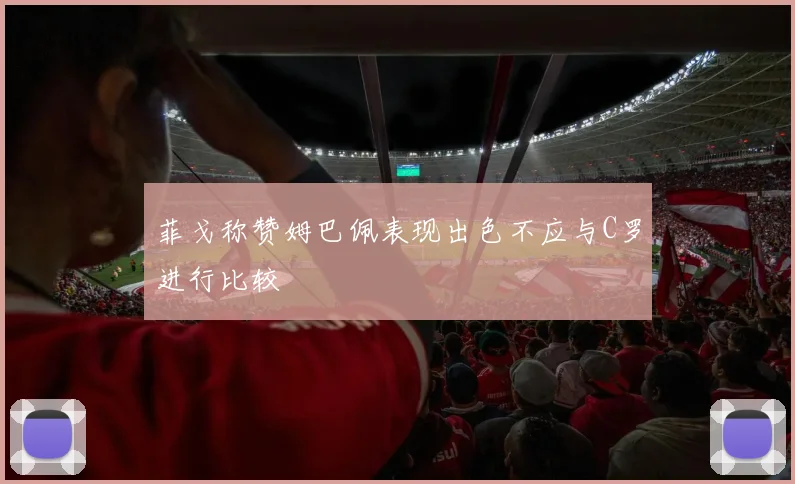菲戈称赞姆巴佩表现出色不应与C罗进行比较