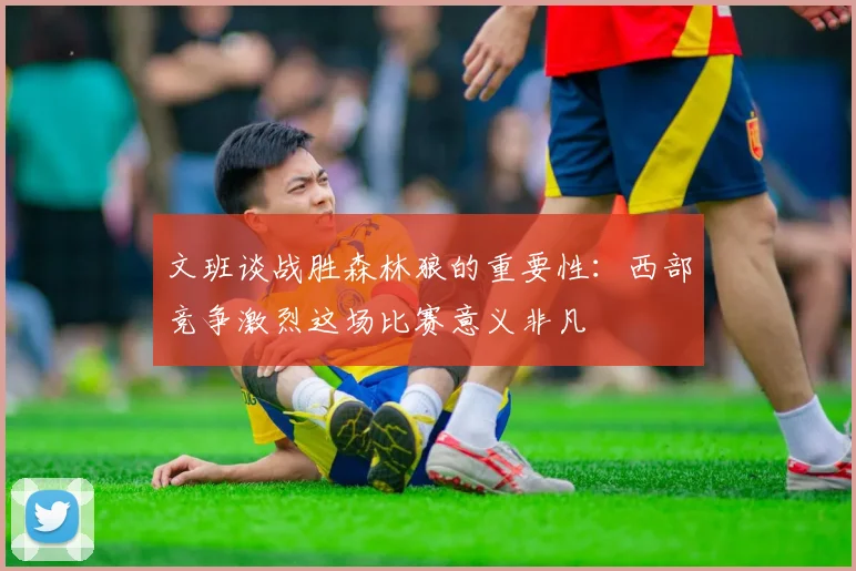 文班谈战胜森林狼的重要性:西部竞争激烈这场比赛意义非凡