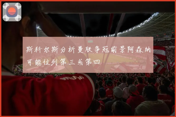 斯科尔斯分析曼联争冠前景阿森纳可能位列第三或第四