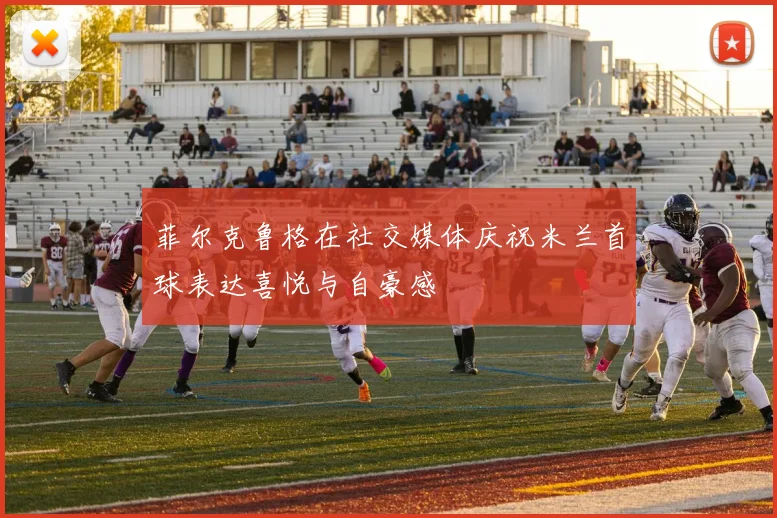 菲尔克鲁格在社交媒体庆祝米兰首球表达喜悦与自豪感