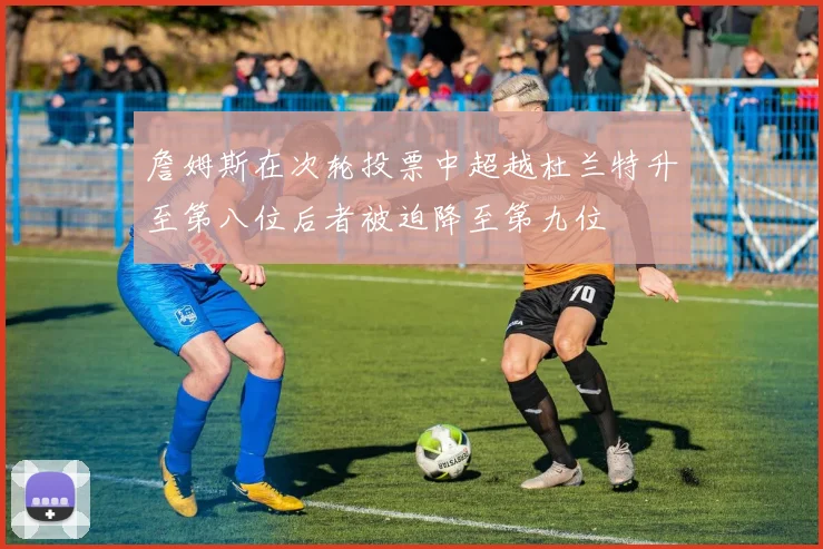 詹姆斯在次轮投票中超越杜兰特升至第八位后者被迫降至第九位