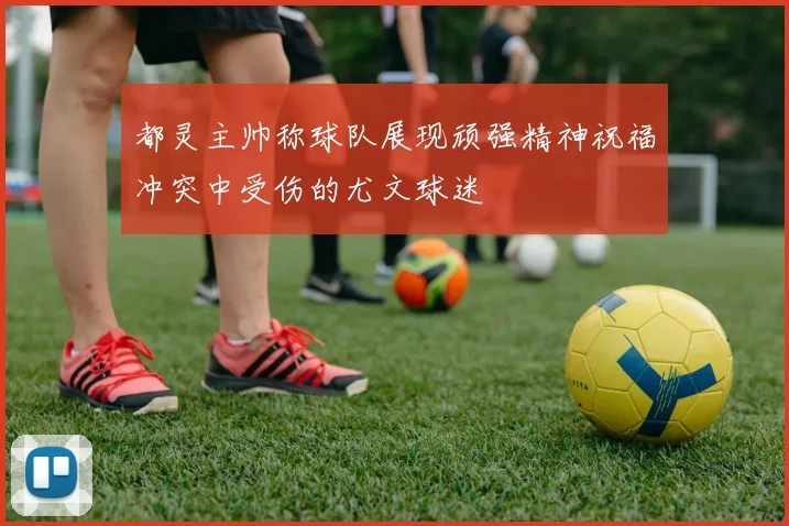 都灵主帅称球队展现顽强精神祝福冲突中受伤的尤文球迷