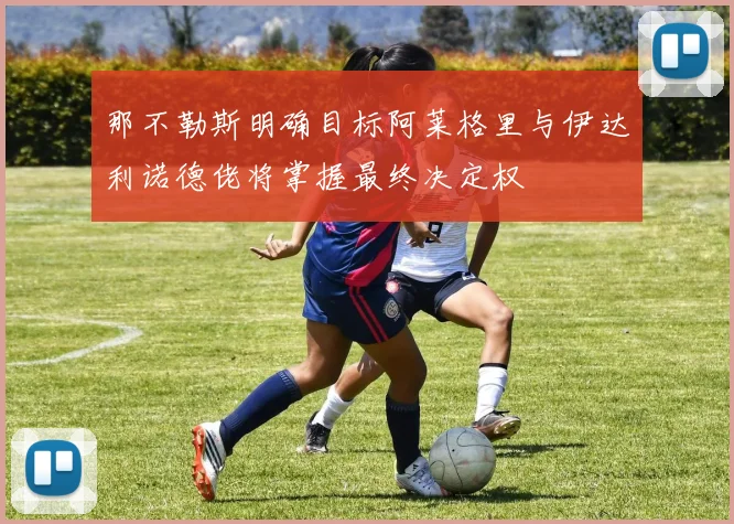 那不勒斯明确目标阿莱格里与伊达利诺德佬将掌握最终决定权