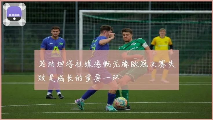 若纳坦塔社媒感慨无缘欧冠决赛失败是成长的重要一环